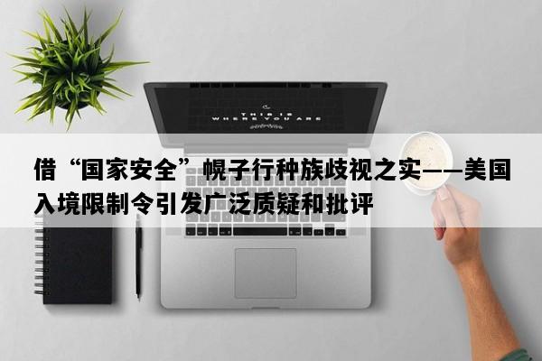 借“国家安全”幌子行种族歧视之实——美国入境限制令引发广泛质疑和批评