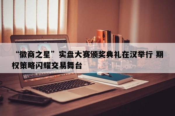 “徽商之星”实盘大赛颁奖典礼在汉举行 期权策略闪耀交易舞台