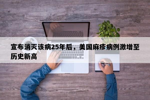 宣布消灭该病25年后，美国麻疹病例激增至历史新高