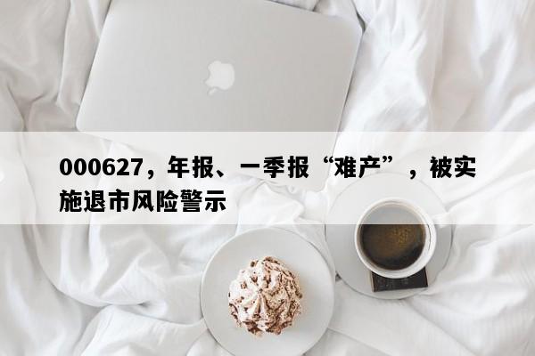 000627，年报、一季报“难产”，被实施退市风险警示