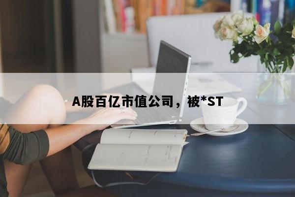 A股百亿市值公司，被*ST
