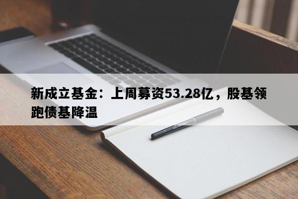 新成立基金：上周募资53.28亿，股基领跑债基降温