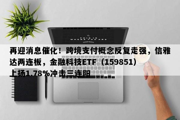 再迎消息催化！跨境支付概念反复走强，信雅达两连板，金融科技ETF（159851）上扬1.78%冲击三连阳