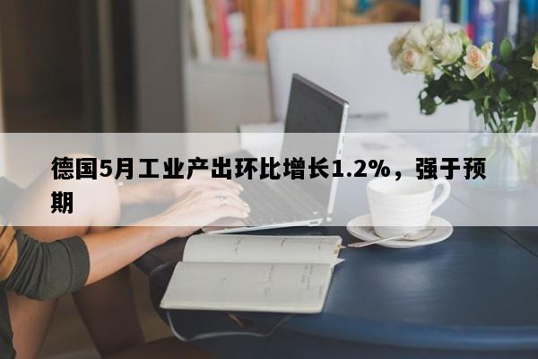 德国5月工业产出环比增长1.2%，强于预期