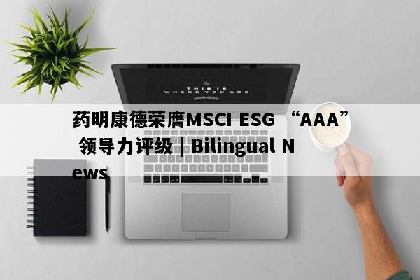 药明康德荣膺MSCI ESG “AAA” 领导力评级 | Bilingual News