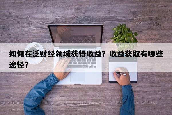 如何在泛财经领域获得收益？收益获取有哪些途径？