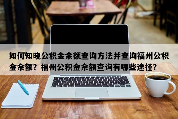 如何知晓公积金余额查询方法并查询福州公积金余额？福州公积金余额查询有哪些途径？