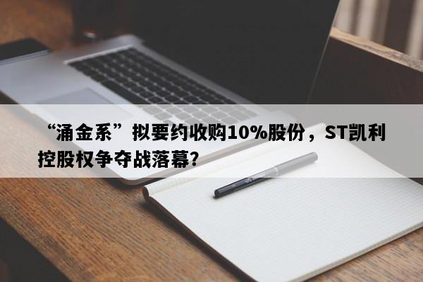 “涌金系”拟要约收购10%股份，ST凯利控股权争夺战落幕？