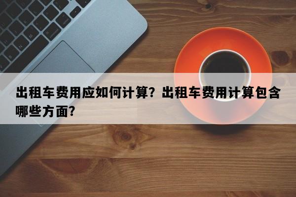 出租车费用应如何计算？出租车费用计算包含哪些方面？