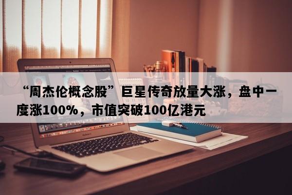 “周杰伦概念股”巨星传奇放量大涨，盘中一度涨100%，市值突破100亿港元