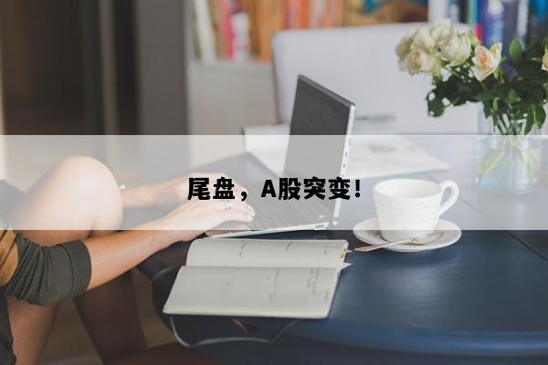 尾盘，A股突变！