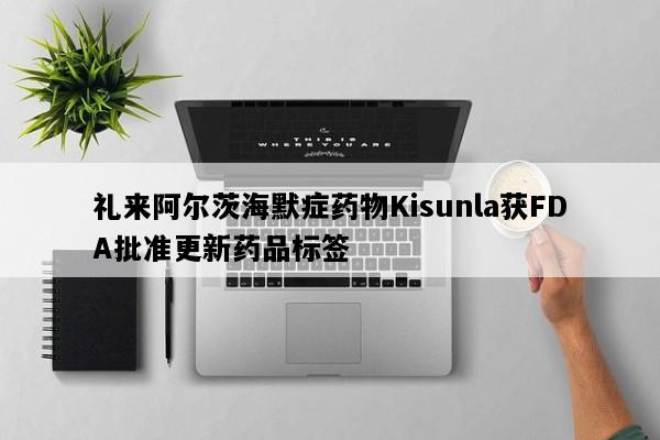 礼来阿尔茨海默症药物Kisunla获FDA批准更新药品标签