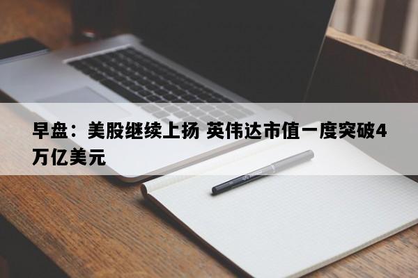 早盘：美股继续上扬 英伟达市值一度突破4万亿美元