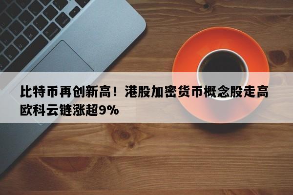 比特币再创新高！港股加密货币概念股走高 欧科云链涨超9%