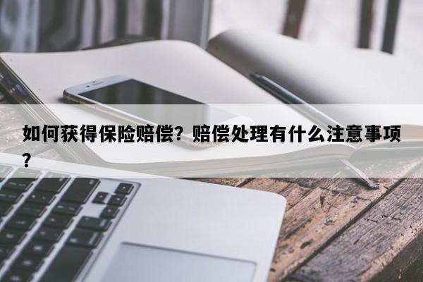 如何获得保险赔偿？赔偿处理有什么注意事项？