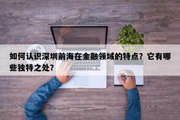 如何认识深圳前海在金融领域的特点？它有哪些独特之处？