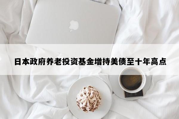 日本政府养老投资基金增持美债至十年高点