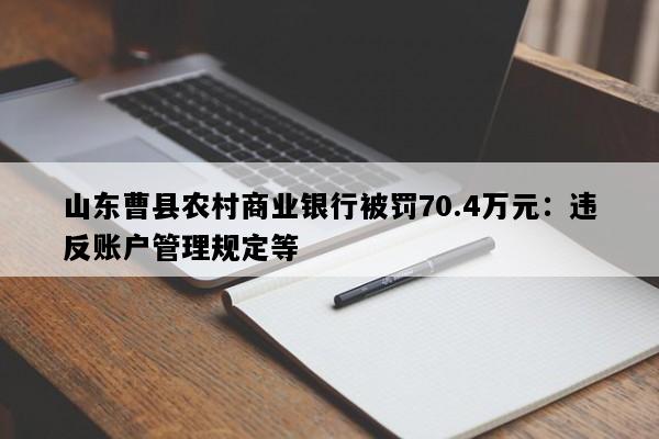 山东曹县农村商业银行被罚70.4万元：违反账户管理规定等