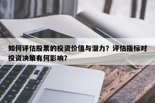 如何评估股票的投资价值与潜力？评估指标对投资决策有何影响？