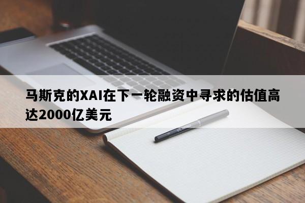 马斯克的XAI在下一轮融资中寻求的估值高达2000亿美元
