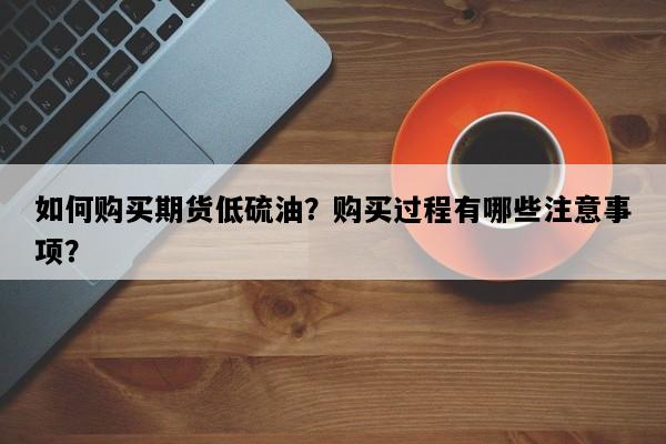 如何购买期货低硫油？购买过程有哪些注意事项？