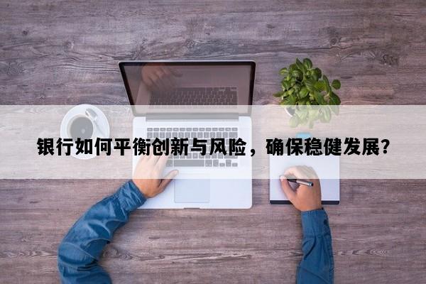 银行如何平衡创新与风险，确保稳健发展？