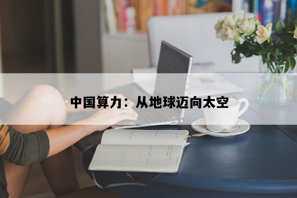 中国算力：从地球迈向太空