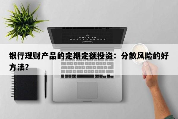 银行理财产品的定期定额投资：分散风险的好方法？
