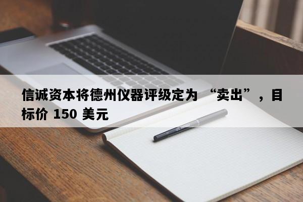 信诚资本将德州仪器评级定为 “卖出”，目标价 150 美元