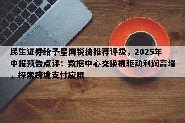 民生证券给予星网锐捷推荐评级，2025年中报预告点评：数据中心交换机驱动利润高增，探索跨境支付应用