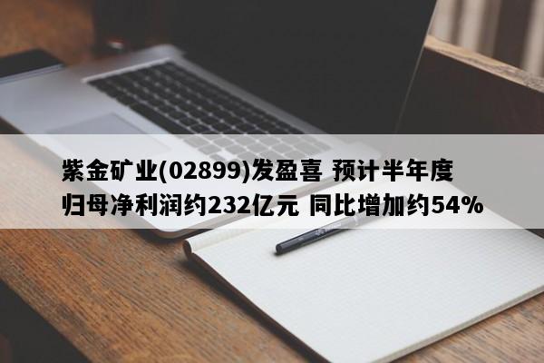 紫金矿业(02899)发盈喜 预计半年度归母净利润约232亿元 同比增加约54%
