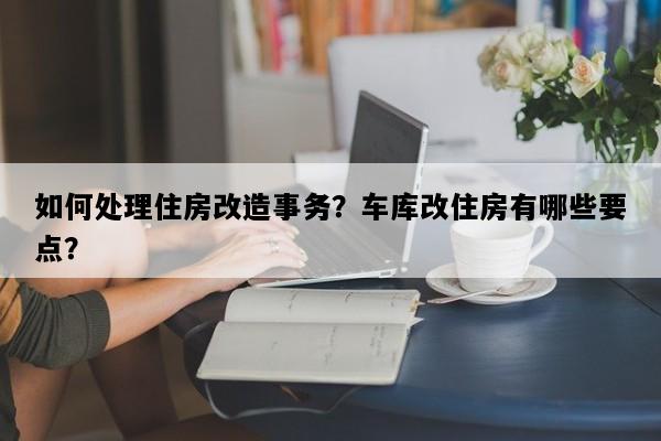 如何处理住房改造事务？车库改住房有哪些要点？