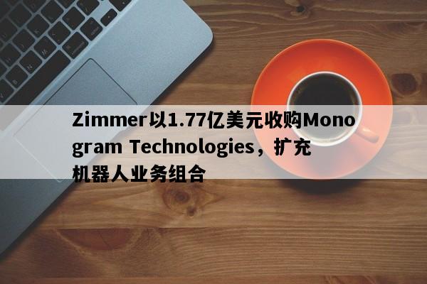 Zimmer以1.77亿美元收购Monogram Technologies，扩充机器人业务组合