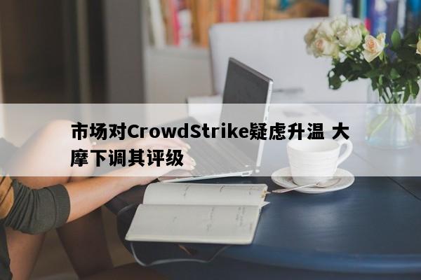 市场对CrowdStrike疑虑升温 大摩下调其评级