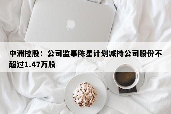 中洲控股：公司监事陈星计划减持公司股份不超过1.47万股