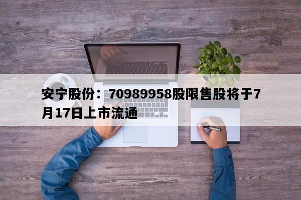 安宁股份：70989958股限售股将于7月17日上市流通