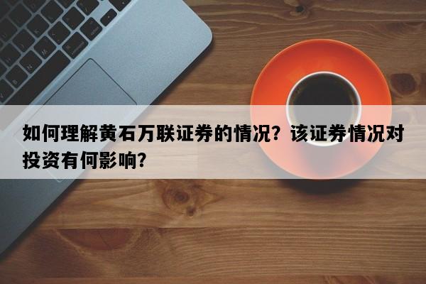如何理解黄石万联证券的情况？该证券情况对投资有何影响？