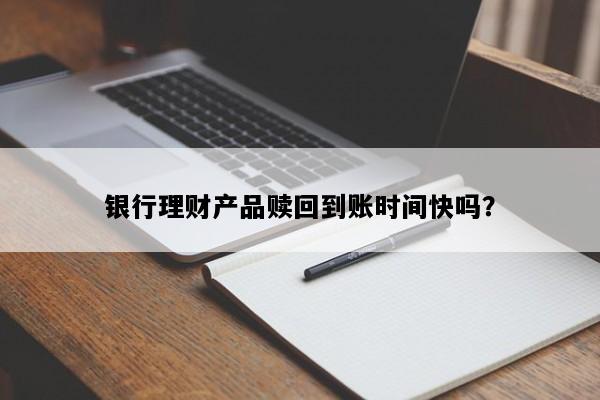 银行理财产品赎回到账时间快吗？
