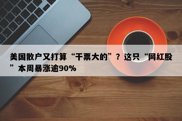 美国散户又打算“干票大的”？这只“网红股”本周暴涨逾90%