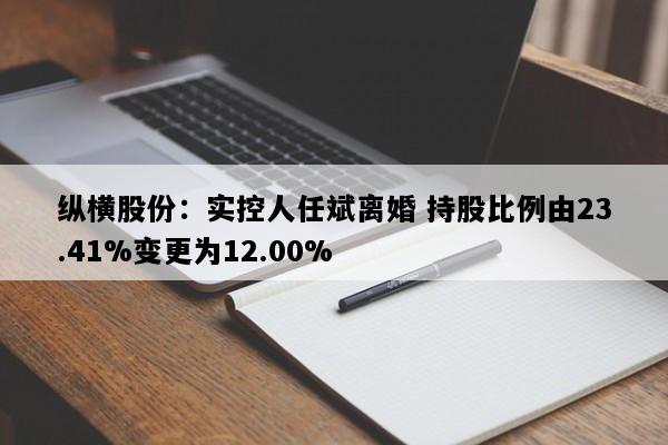 纵横股份：实控人任斌离婚 持股比例由23.41%变更为12.00%