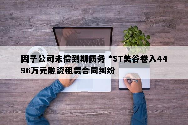 因子公司未偿到期债务 *ST美谷卷入4496万元融资租赁合同纠纷