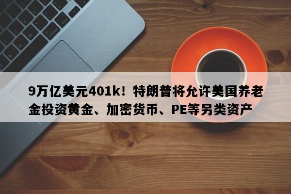 9万亿美元401k！特朗普将允许美国养老金投资黄金、加密货币、PE等另类资产