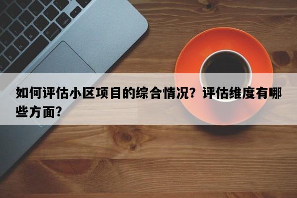 如何评估小区项目的综合情况？评估维度有哪些方面？
