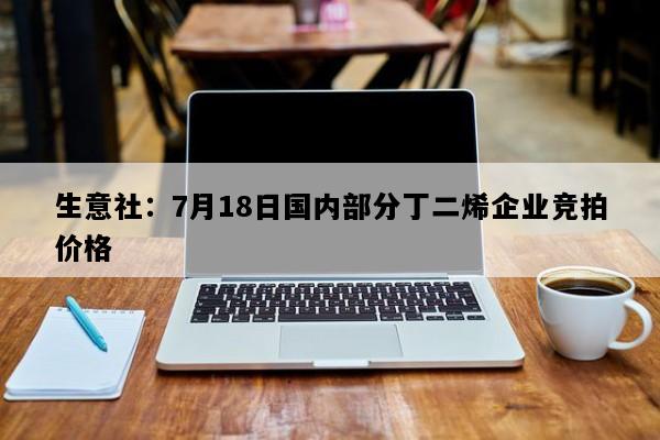 生意社：7月18日国内部分丁二烯企业竞拍价格