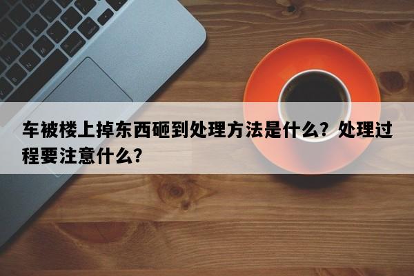 车被楼上掉东西砸到处理方法是什么？处理过程要注意什么？