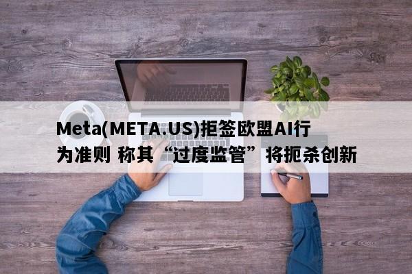 Meta(META.US)拒签欧盟AI行为准则 称其“过度监管”将扼杀创新