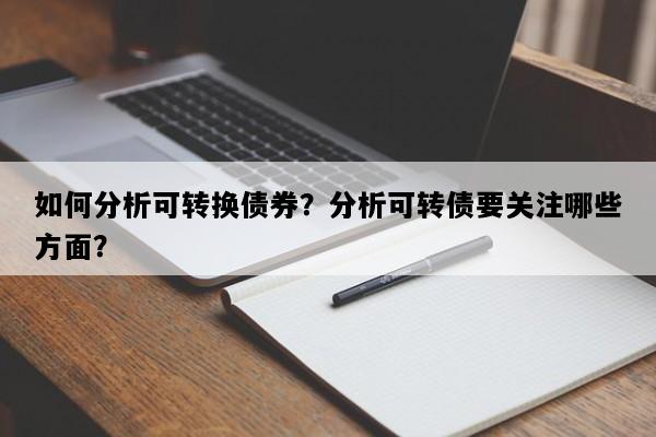 如何分析可转换债券？分析可转债要关注哪些方面？