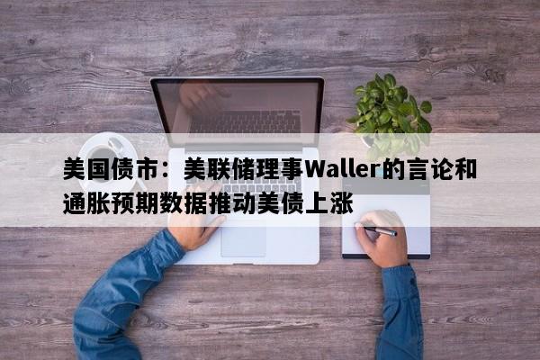 美国债市：美联储理事Waller的言论和通胀预期数据推动美债上涨