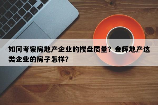 如何考察房地产企业的楼盘质量？金辉地产这类企业的房子怎样？