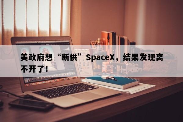 美政府想“断供”SpaceX，结果发现离不开了！